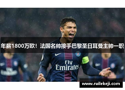 年薪1800万欧！法国名帅接手巴黎圣日耳曼主帅一职